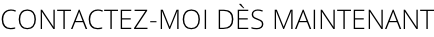 CONTACTEZ-MOI DÈS MAINTENANT